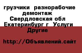 грузчики, разнорабочие, демонтаж. - Свердловская обл., Екатеринбург г. Услуги » Другие   